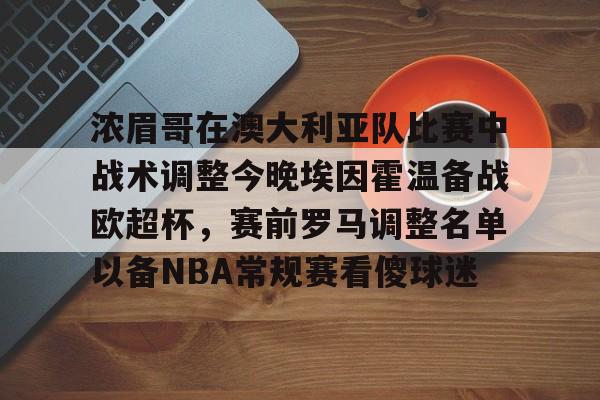 浓眉哥在澳大利亚队比赛中战术调整今晚埃因霍温备战欧超杯,赛前罗马调整名单以备NBA常规赛看傻球迷的简单介绍 浓眉哥在澳大利亚队比赛中战术调整今晚埃因霍温备战欧超杯,赛前罗马调整名单以备NBA常规赛看傻球迷的简单介绍